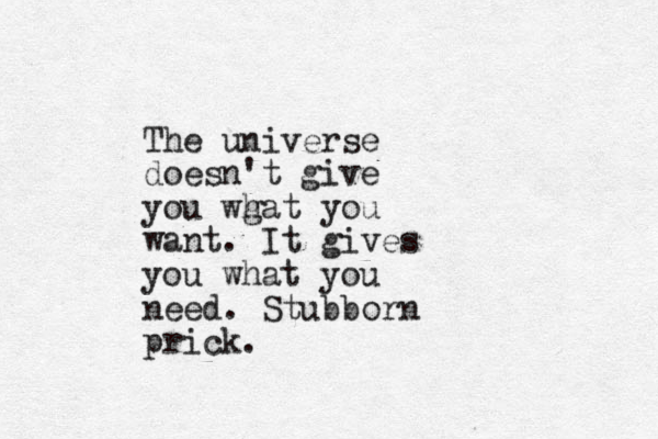 The universe doesn't give you wg hat you want. It gives you what you need. Stubborn prick. 