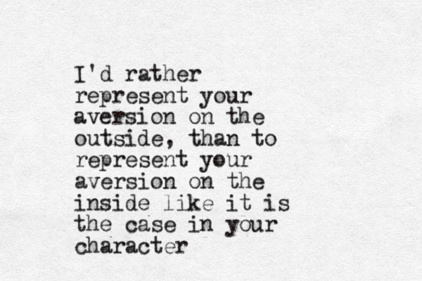 I'd rather represent your aversion on the outside , than to represent your aversion on the inside like it is the case in your character