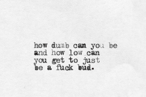 how dumb can you be and how low can you get to just be a fuck bud. 