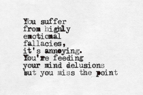 You suffer from highly emotional fallacies, it's annoying. You're feeding your mind delusions but you miss the point