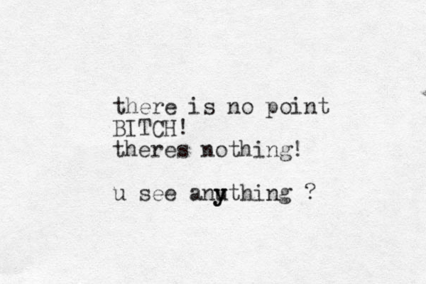 there is no point BITCH! theres nothing! u see anuthing y y ?
