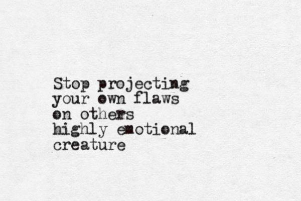Stop projecting your own flaws on others highly emotional creature