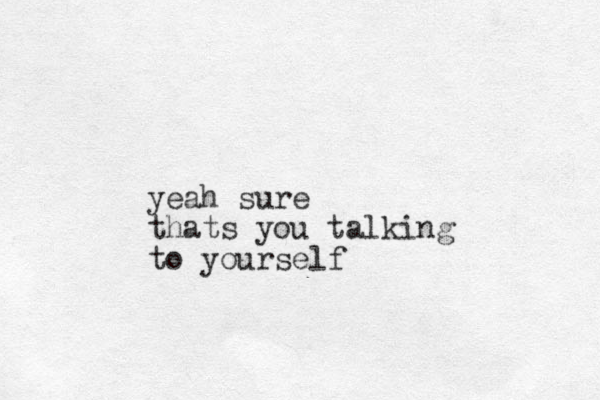 yeah sure thats you talking to yourself