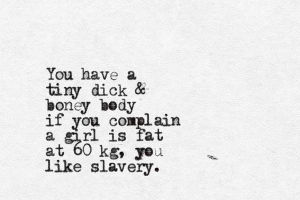 You have a tiny dick & boney body if you complain a girl is fat at 60 kg, you like slavery.