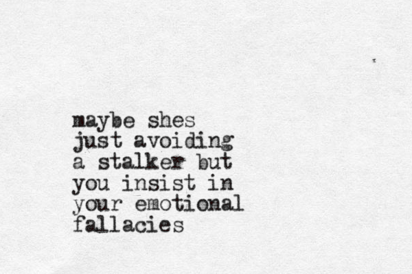maybe shes just avoiding a stalker but you insist in your emotional fallacies