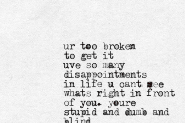 ur too broken to get it uve so many disappointments in life u cant see whats right in front of you. youre stupid and dumb and blind