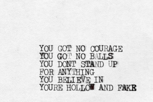 YOU GOT NO COURAGE YOU GOT NO BALLS YOU DONT STAND UP FOR ANYTHING YOU BELIEVE IN YOURE HOLLOW AND FAKR E E 