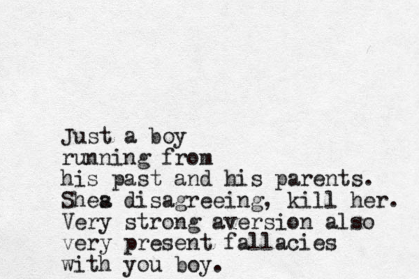 Just a boy running from his past and his parents. Shea s disagreeing, kill her. Very strong aversion also very present fallacies with you boy.
