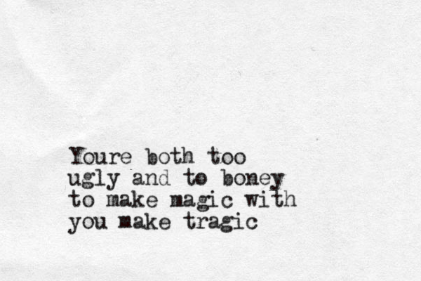 Youre both too ugly and to boney to make magic with you make tragic
