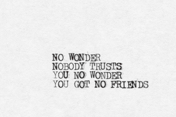 O N WONDER NOBODY TRUSTS YOU NO WONDER YOU GOT NO FRIENDS 