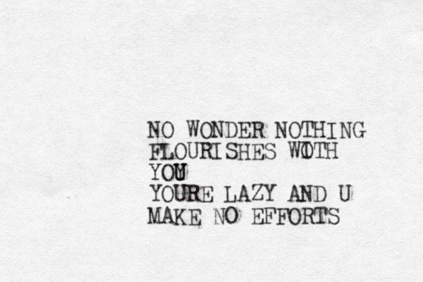NO WONDER NOTHING FLOURISHES WOTH YOY U U YOURE LAZY AND U MAKE O EFFORTS N I 