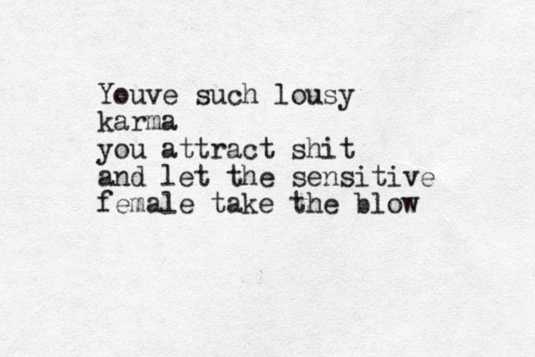 Youve such lousy karma you attract shit and let the sensitive female take the blow 