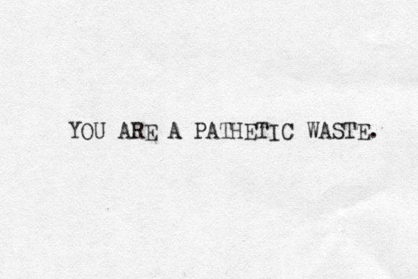 YOU ARE A PATHETIC WASTE. 