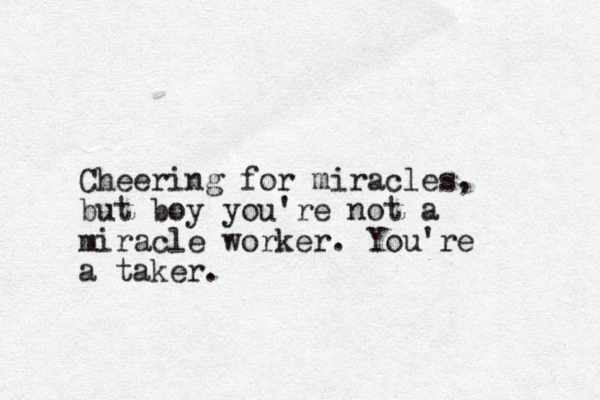 Cheering for miracles, but boy you're not a miracle worker. You're a taker.