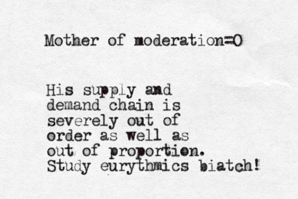 His supply and demand chain is severely out of order as well as out of proportion. Study eurythmics biatch! Mother of moderation=O