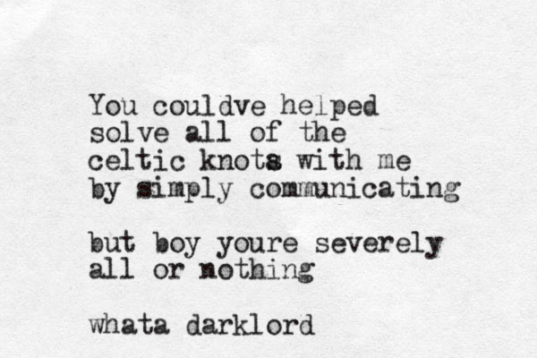 You couldve helped solve all of the celtic knota s with me by simply communicating but boy youre severely all or nothing whata darklord
