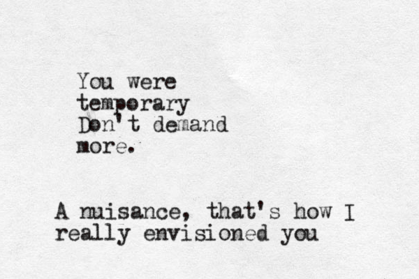 You were temporary Don't demand more. A nuisance, that's how I really envisioned you 