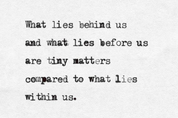 What lies behind us and what lies before us are tiny matters compared to what lies within us.