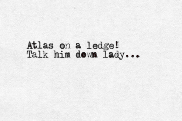 Atlas on a ledge! Talk him down lady...