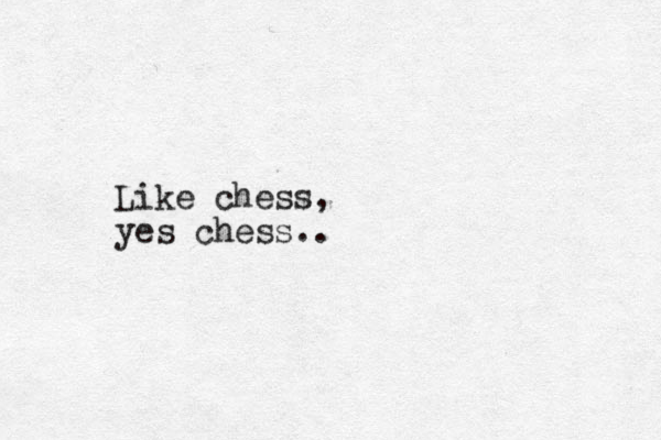 Like chess, yes chess..