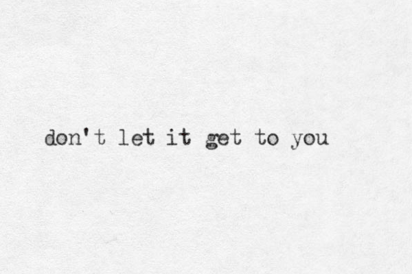 don't let it get to you 
