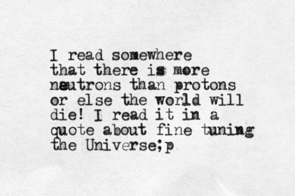 I read somewhere that there is more na e eutrons than protons or else the world will die! I read it in a quote about fine tuning the Universe;p