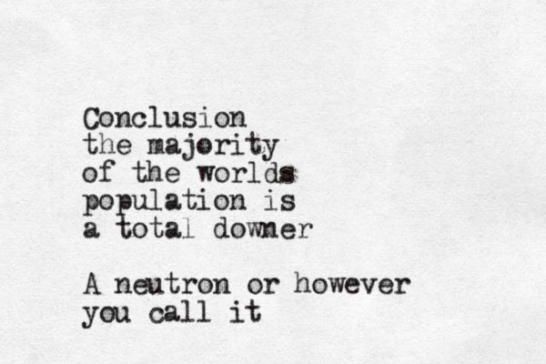 Conclusion the majority of the worlds population is a total downer A neutron or however you call it