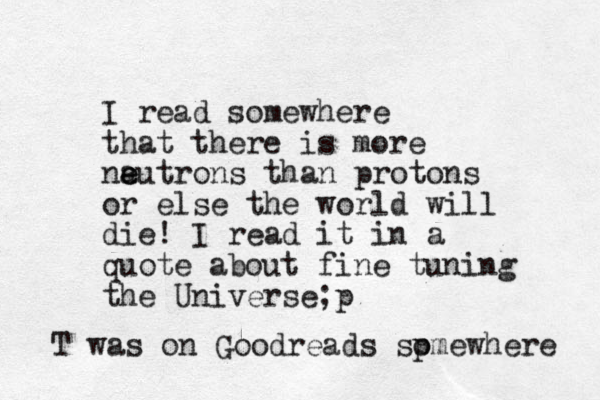 I read somewhere that there is more na e eutrons than protons or else the world will die! I read it in a quote about fine tuning the Universe;p T was on Goodreads sp omewhere 