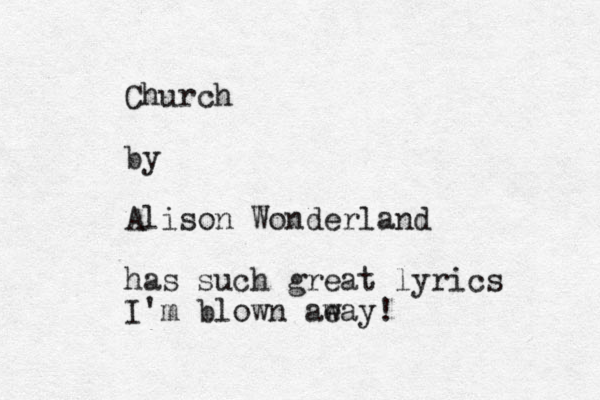 Church by Alison Wonderland has such great lyrics I'm blown ae way! 