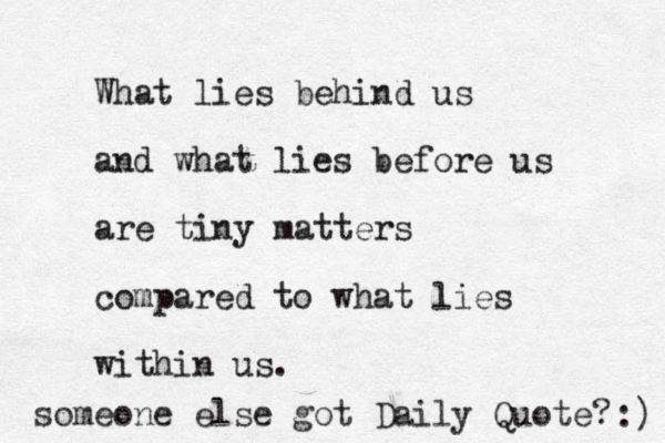 What lies behind us and what lies before us are tiny matters compared to what lies within us. someone else got Daily Quote? :) 
