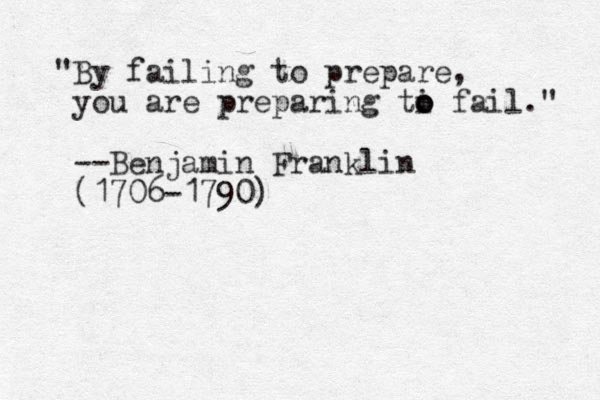 "By failing to prepare, you are preparing ti o o o fail." --Benjamin Franklin (1706-1790)