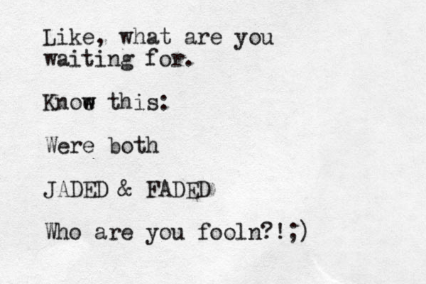 Like, what are you waiting for. Knoe w w this: Were both JADED & FADED Who are you fooln?!;)