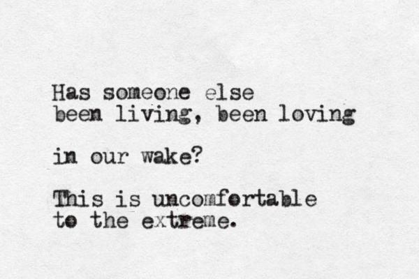 Has someone else been living, been loving in our wake? This is uncomfortable to the extreme.