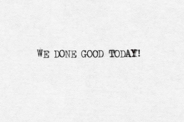 WE DONE GOOD TODAY! 