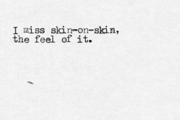I miss skin-on-skin, the feel of it. 