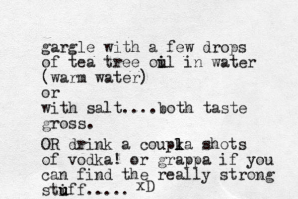 gargle with a few drops of tea tree oul i i in water (warm water) or with salt.... both taste gross. OR drink a coupka l l l shots of vodka! or grappa if you can find the really strong stiff u u u ..... xD 