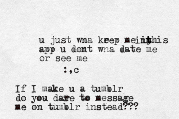 u just wna krep e me in yhis app u dont wna date me or see me t t t t t in :,c If I make u a tumblr do you dare to message me on tumblr instead???