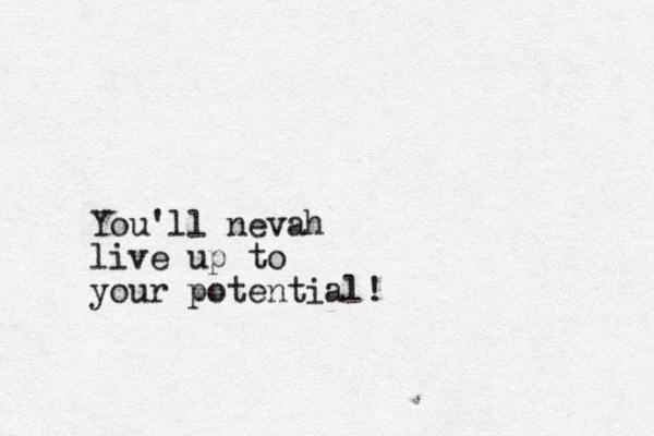 You'll nevah live up to your potential!