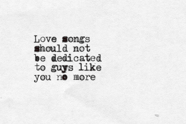Love songs should not be dedicated to guys like you no more