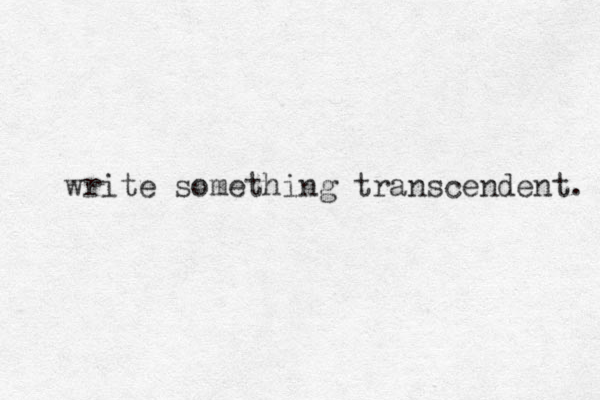 write something transcendent. 