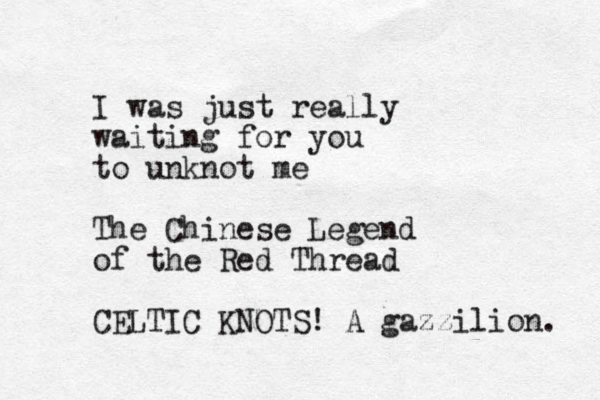 I was just really waiting for you to unknot me The Chinese Legend of the Red Thread CELTIC KNOTS! A gazzilion. 