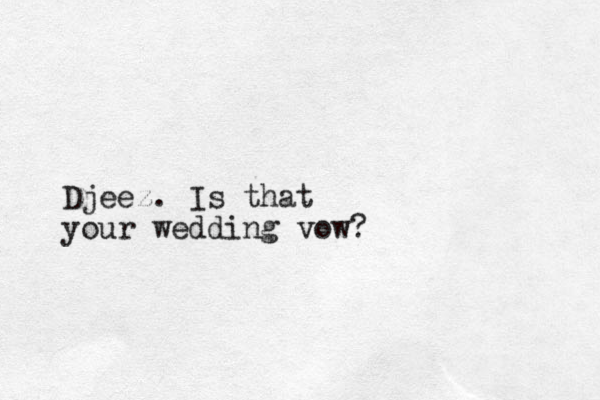 Djeez. Is that your wedding vow?