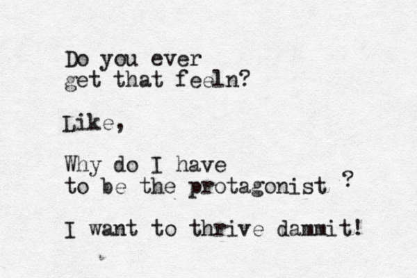 Do you ever get that feeln? Like, Why do I have to be the protagonist I want to thrive dammit! ? 