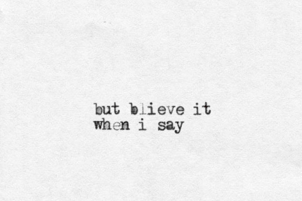 but blieve it when i say 