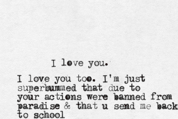 I love you. z I love you too. I'm just superbummed that due to your actions were banned from paradise & that u send me back to school