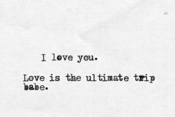I love you. Love is the ultimate trip babe.
