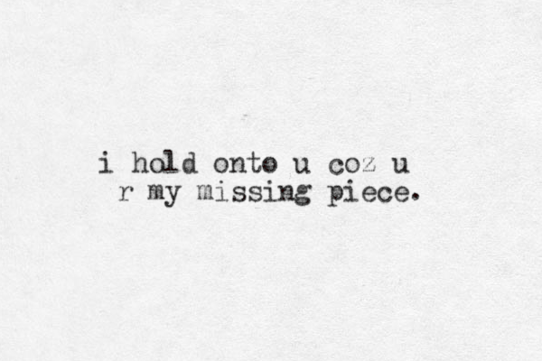i hold onto u coz u r my missing piece.