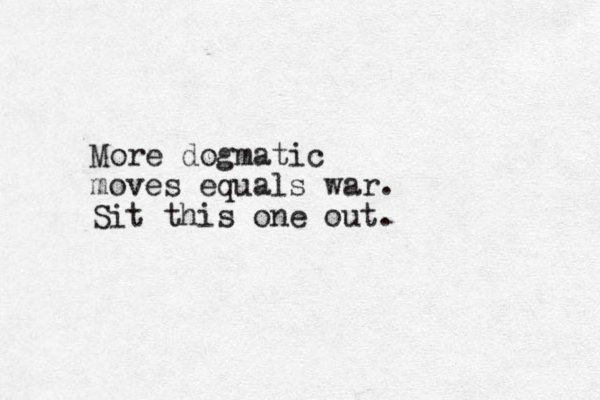 More dogmatic moves equals war. Sit this one out.
