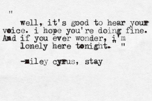 well , it's good to hear your voice. i hope you're doing fine. And if you ever wonder, i'm lonely here tonight. -miley cyrus, stay " " "
