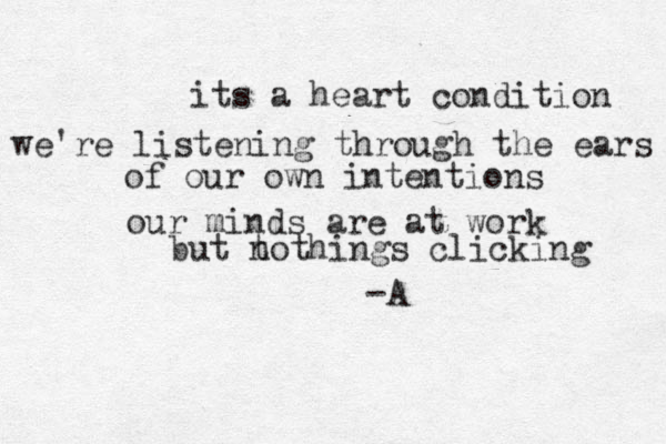 its a heart condition we're listening through the ears of our own intentions our minds are at work but t nothings clicking -A 